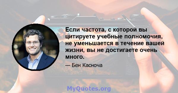 Если частота, с которой вы цитируете учебные полномочия, не уменьшается в течение вашей жизни, вы не достигаете очень много.