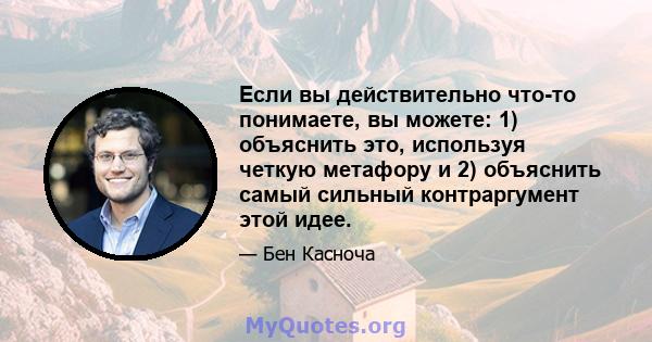 Если вы действительно что-то понимаете, вы можете: 1) объяснить это, используя четкую метафору и 2) объяснить самый сильный контраргумент этой идее.