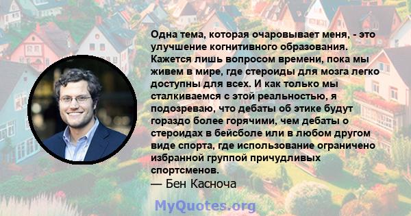 Одна тема, которая очаровывает меня, - это улучшение когнитивного образования. Кажется лишь вопросом времени, пока мы живем в мире, где стероиды для мозга легко доступны для всех. И как только мы сталкиваемся с этой