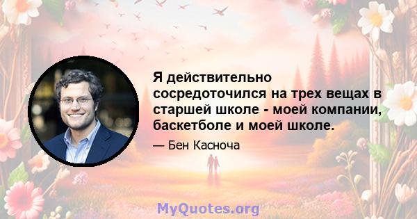 Я действительно сосредоточился на трех вещах в старшей школе - моей компании, баскетболе и моей школе.