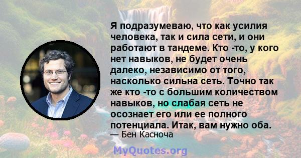 Я подразумеваю, что как усилия человека, так и сила сети, и они работают в тандеме. Кто -то, у кого нет навыков, не будет очень далеко, независимо от того, насколько сильна сеть. Точно так же кто -то с большим