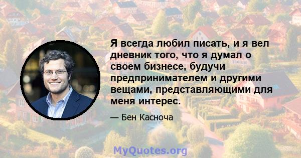 Я всегда любил писать, и я вел дневник того, что я думал о своем бизнесе, будучи предпринимателем и другими вещами, представляющими для меня интерес.