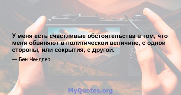 У меня есть счастливые обстоятельства в том, что меня обвиняют в политической величине, с одной стороны, или сокрытия, с другой.