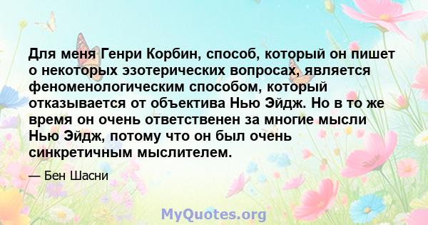 Для меня Генри Корбин, способ, который он пишет о некоторых эзотерических вопросах, является феноменологическим способом, который отказывается от объектива Нью Эйдж. Но в то же время он очень ответственен за многие