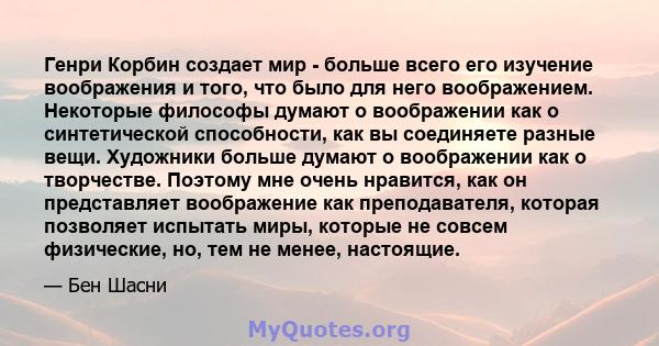 Генри Корбин создает мир - больше всего его изучение воображения и того, что было для него воображением. Некоторые философы думают о воображении как о синтетической способности, как вы соединяете разные вещи. Художники