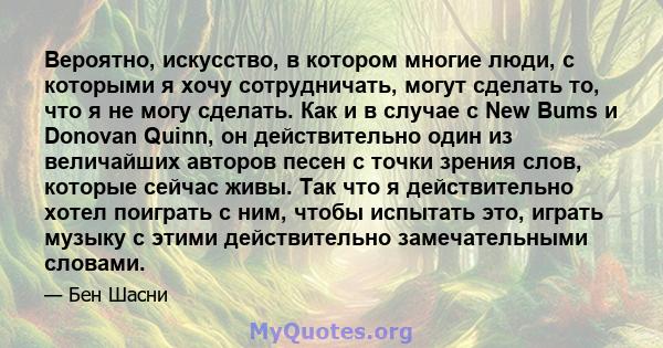 Вероятно, искусство, в котором многие люди, с которыми я хочу сотрудничать, могут сделать то, что я не могу сделать. Как и в случае с New Bums и Donovan Quinn, он действительно один из величайших авторов песен с точки