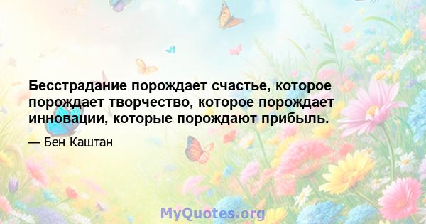 Бесстрадание порождает счастье, которое порождает творчество, которое порождает инновации, которые порождают прибыль.