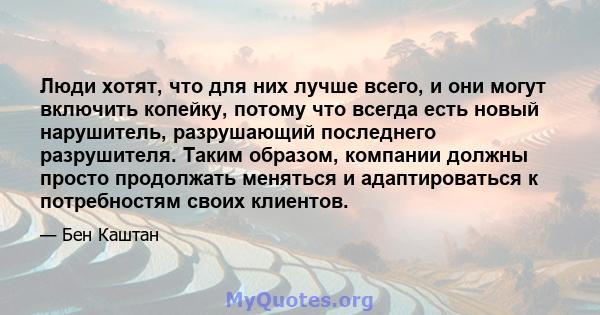 Люди хотят, что для них лучше всего, и они могут включить копейку, потому что всегда есть новый нарушитель, разрушающий последнего разрушителя. Таким образом, компании должны просто продолжать меняться и адаптироваться