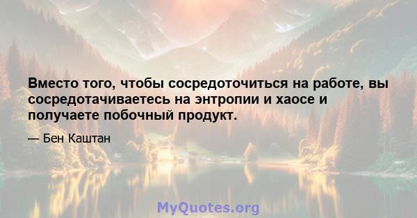 Вместо того, чтобы сосредоточиться на работе, вы сосредотачиваетесь на энтропии и хаосе и получаете побочный продукт.