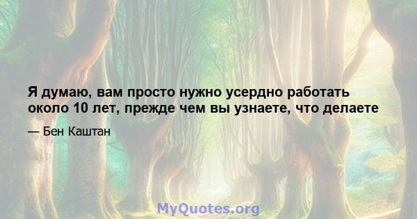 Я думаю, вам просто нужно усердно работать около 10 лет, прежде чем вы узнаете, что делаете