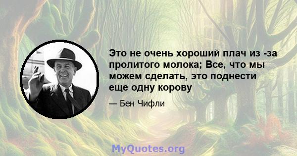 Это не очень хороший плач из -за пролитого молока; Все, что мы можем сделать, это поднести еще одну корову