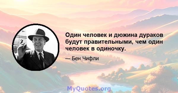 Один человек и дюжина дураков будут правительными, чем один человек в одиночку.