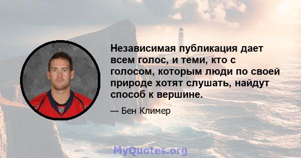 Независимая публикация дает всем голос, и теми, кто с голосом, которым люди по своей природе хотят слушать, найдут способ к вершине.