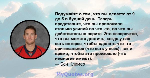 Подумайте о том, что вы делаете от 9 до 5 в будний день. Теперь представьте, что вы приложили столько усилий во что -то, во что вы действительно верите. Это невероятно, что вы можете достичь, когда у вас есть интерес,