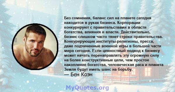 Без сомнения, баланс сил на планете сегодня находится в руках бизнеса. Корпорации конкурируют с правительствами в области богатства, влияния и власти. Действительно, бизнес слишком часто тянет строки правительства.