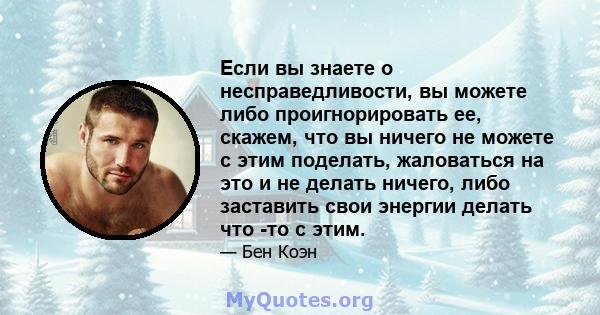 Если вы знаете о несправедливости, вы можете либо проигнорировать ее, скажем, что вы ничего не можете с этим поделать, жаловаться на это и не делать ничего, либо заставить свои энергии делать что -то с этим.