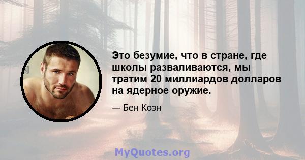 Это безумие, что в стране, где школы разваливаются, мы тратим 20 миллиардов долларов на ядерное оружие.