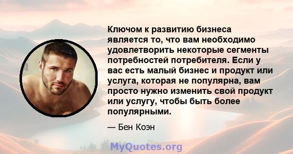 Ключом к развитию бизнеса является то, что вам необходимо удовлетворить некоторые сегменты потребностей потребителя. Если у вас есть малый бизнес и продукт или услуга, которая не популярна, вам просто нужно изменить