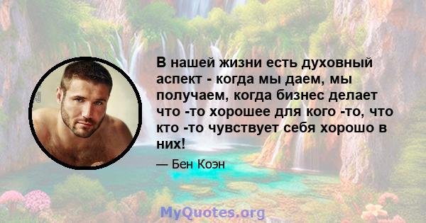 В нашей жизни есть духовный аспект - когда мы даем, мы получаем, когда бизнес делает что -то хорошее для кого -то, что кто -то чувствует себя хорошо в них!