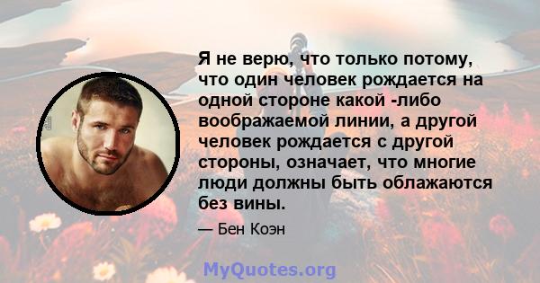 Я не верю, что только потому, что один человек рождается на одной стороне какой -либо воображаемой линии, а другой человек рождается с другой стороны, означает, что многие люди должны быть облажаются без вины.