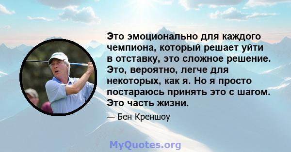 Это эмоционально для каждого чемпиона, который решает уйти в отставку, это сложное решение. Это, вероятно, легче для некоторых, как я. Но я просто постараюсь принять это с шагом. Это часть жизни.