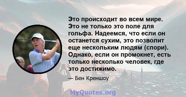 Это происходит во всем мире. Это не только это поле для гольфа. Надеемся, что если он останется сухим, это позволит еще нескольким людям (спори). Однако, если он промокнет, есть только несколько человек, где это