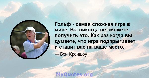 Гольф - самая сложная игра в мире. Вы никогда не сможете получить это. Как раз когда вы думаете, что игра подпрыгивает и ставит вас на ваше место.