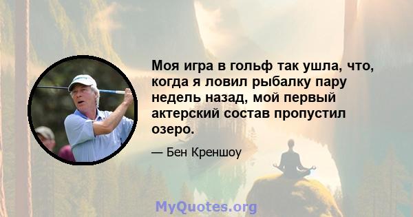 Моя игра в гольф так ушла, что, когда я ловил рыбалку пару недель назад, мой первый актерский состав пропустил озеро.