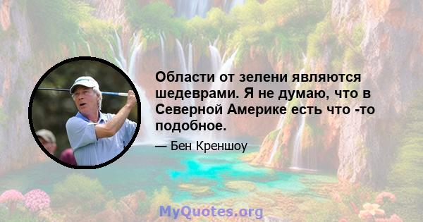 Области от зелени являются шедеврами. Я не думаю, что в Северной Америке есть что -то подобное.