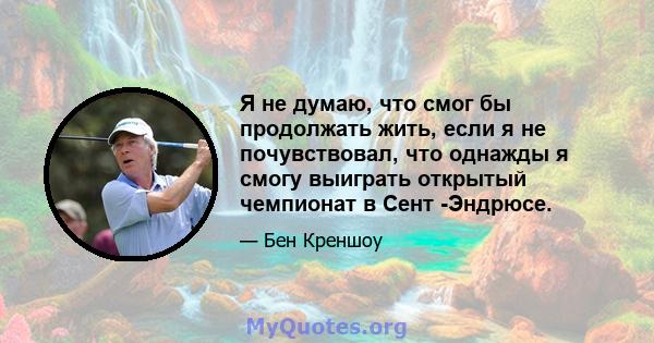 Я не думаю, что смог бы продолжать жить, если я не почувствовал, что однажды я смогу выиграть открытый чемпионат в Сент -Эндрюсе.