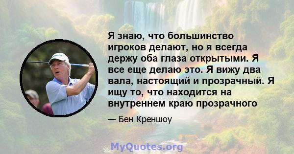 Я знаю, что большинство игроков делают, но я всегда держу оба глаза открытыми. Я все еще делаю это. Я вижу два вала, настоящий и прозрачный. Я ищу то, что находится на внутреннем краю прозрачного