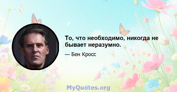 То, что необходимо, никогда не бывает неразумно.