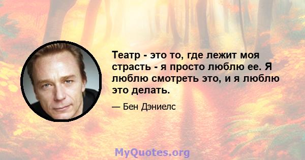 Театр - это то, где лежит моя страсть - я просто люблю ее. Я люблю смотреть это, и я люблю это делать.