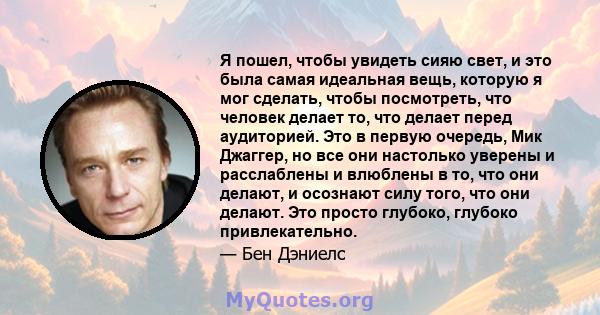 Я пошел, чтобы увидеть сияю свет, и это была самая идеальная вещь, которую я мог сделать, чтобы посмотреть, что человек делает то, что делает перед аудиторией. Это в первую очередь, Мик Джаггер, но все они настолько