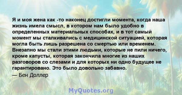 Я и моя жена как -то наконец достигли момента, когда наша жизнь имела смысл, в котором нам было удобно в определенных материальных способах, и в тот самый момент мы сталкивались с медицинской ситуацией, которая могла