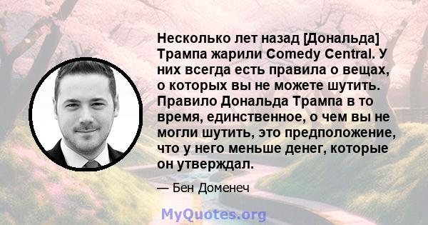 Несколько лет назад [Дональда] Трампа жарили Comedy Central. У них всегда есть правила о вещах, о которых вы не можете шутить. Правило Дональда Трампа в то время, единственное, о чем вы не могли шутить, это