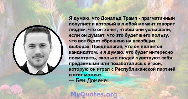 Я думаю, что Дональд Трамп - прагматичный популист и который в любой момент говорит людям, что он хочет, чтобы они услышали, если он думает, что это будет в его пользу, что все будет сброшено на всеобщих выборах,