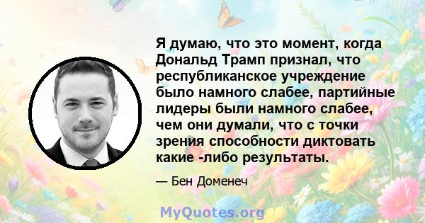 Я думаю, что это момент, когда Дональд Трамп признал, что республиканское учреждение было намного слабее, партийные лидеры были намного слабее, чем они думали, что с точки зрения способности диктовать какие -либо