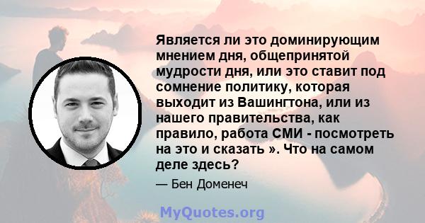 Является ли это доминирующим мнением дня, общепринятой мудрости дня, или это ставит под сомнение политику, которая выходит из Вашингтона, или из нашего правительства, как правило, работа СМИ - посмотреть на это и