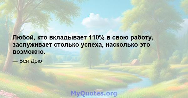 Любой, кто вкладывает 110% в свою работу, заслуживает столько успеха, насколько это возможно.