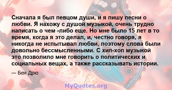 Сначала я был певцом души, и я пишу песни о любви. Я нахожу с душой музыкой, очень трудно написать о чем -либо еще. Но мне было 15 лет в то время, когда я это делал, и, честно говоря, я никогда не испытывал любви,