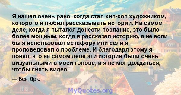 Я нашел очень рано, когда стал хип-хоп художником, которого я любил рассказывать истории. На самом деле, когда я пытался донести послание, это было более мощным, когда я рассказал историю, а не если бы я использовал