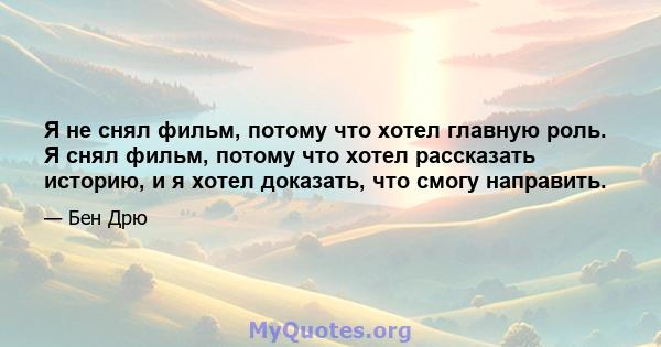 Я не снял фильм, потому что хотел главную роль. Я снял фильм, потому что хотел рассказать историю, и я хотел доказать, что смогу направить.