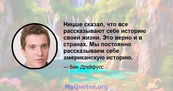 Ницше сказал, что все рассказывают себе историю своей жизни. Это верно и в странах. Мы постоянно рассказываем себе американскую историю.