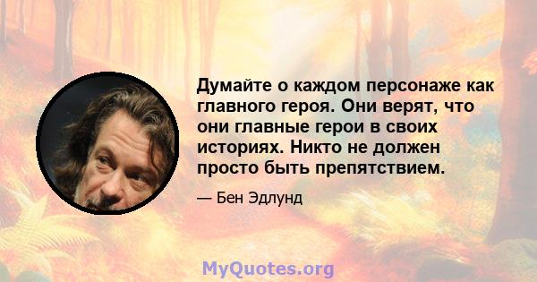 Думайте о каждом персонаже как главного героя. Они верят, что они главные герои в своих историях. Никто не должен просто быть препятствием.