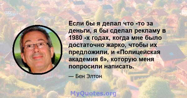 Если бы я делал что -то за деньги, я бы сделал рекламу в 1980 -х годах, когда мне было достаточно жарко, чтобы их предложили, и «Полицейская академия 6», которую меня попросили написать.