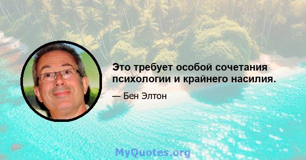 Это требует особой сочетания психологии и крайнего насилия.