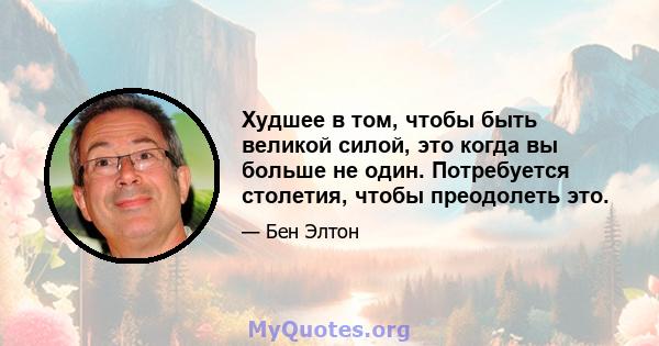 Худшее в том, чтобы быть великой силой, это когда вы больше не один. Потребуется столетия, чтобы преодолеть это.