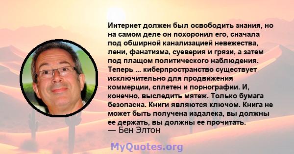 Интернет должен был освободить знания, но на самом деле он похоронил его, сначала под обширной канализацией невежества, лени, фанатизма, суеверия и грязи, а затем под плащом политического наблюдения. Теперь ...