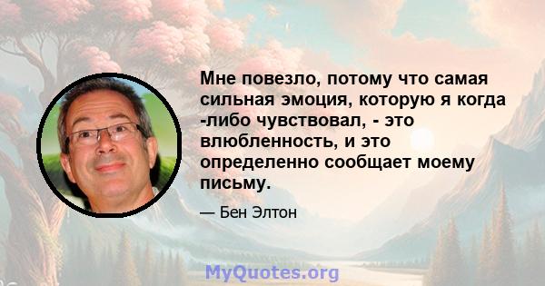 Мне повезло, потому что самая сильная эмоция, которую я когда -либо чувствовал, - это влюбленность, и это определенно сообщает моему письму.